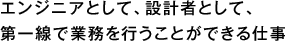 エンジニアとして、設計者として、第一線で業務を行うことができる仕事